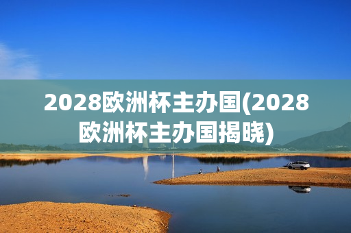 2028欧洲杯主办国(2028欧洲杯主办国揭晓)