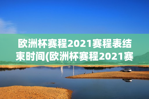 欧洲杯赛程2021赛程表结束时间(欧洲杯赛程2021赛程表结束时间查询)