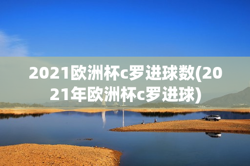 2021欧洲杯c罗进球数(2021年欧洲杯c罗进球)