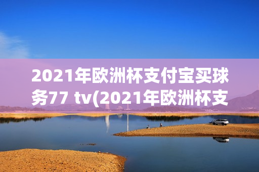 2021年欧洲杯支付宝买球务77 tv(2021年欧洲杯支付宝买球指98db in)