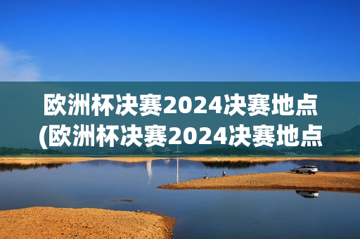 欧洲杯决赛2024决赛地点(欧洲杯决赛2024决赛地点在哪)