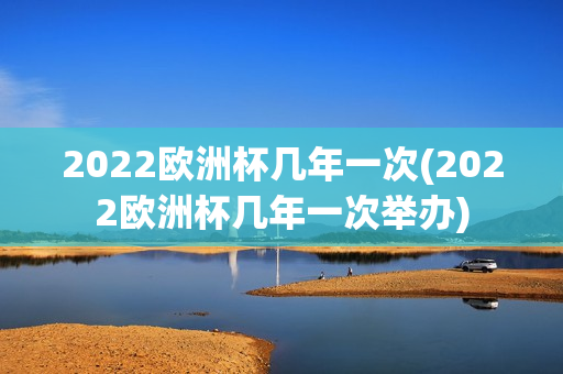 2022欧洲杯几年一次(2022欧洲杯几年一次举办)