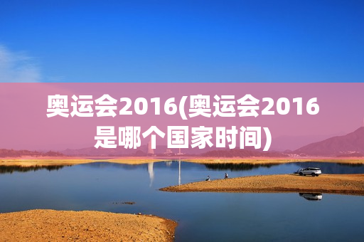 奥运会2016(奥运会2016是哪个国家时间)