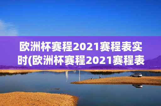 欧洲杯赛程2021赛程表实时(欧洲杯赛程2021赛程表实时查询)