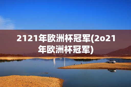 2121年欧洲杯冠军(2o21年欧洲杯冠军)