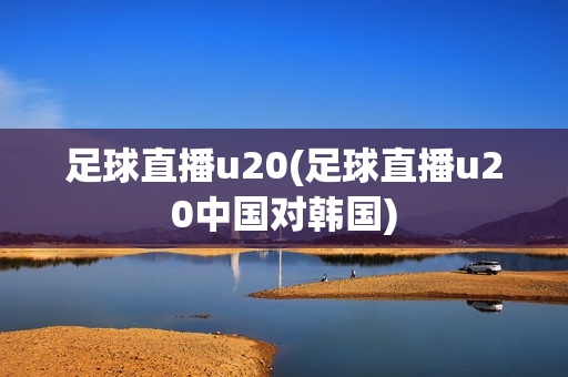 足球直播u20(足球直播u20中国对韩国)