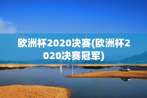 欧洲杯2020决赛(欧洲杯2020决赛冠军)