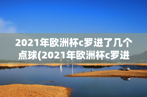 2021年欧洲杯c罗进了几个点球(2021年欧洲杯c罗进了几个点球啊)