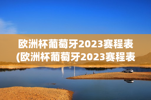 欧洲杯葡萄牙2023赛程表(欧洲杯葡萄牙2023赛程表格)