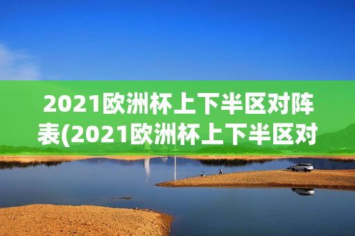 2021欧洲杯上下半区对阵表(2021欧洲杯上下半区对阵图)