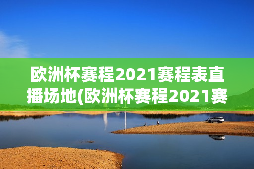 欧洲杯赛程2021赛程表直播场地(欧洲杯赛程2021赛程表直播吧)